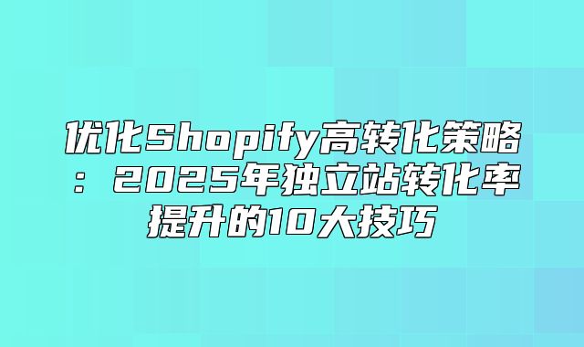 优化Shopify高转化策略：2025年独立站转化率提升的10大技巧