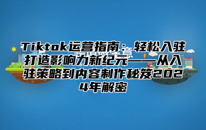 Tiktok运营指南：轻松入驻打造影响力新纪元——从入驻策略到内容制作秘笈2025年解密
