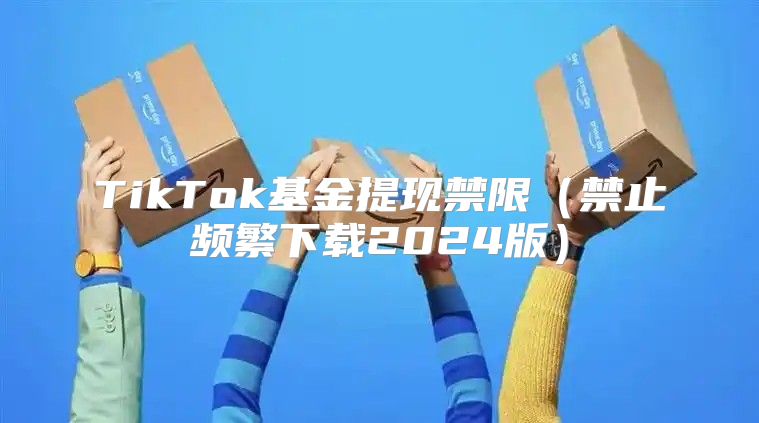 TikTok基金提现禁限禁止频繁下载2025版