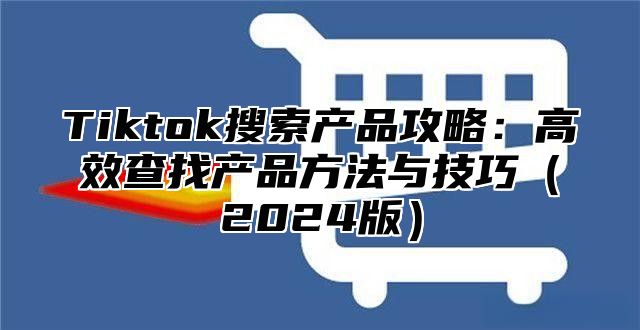 Tiktok搜索产品攻略：高效查找产品方法与技巧2025版
