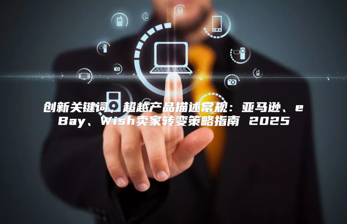 创新关键词，超越产品描述常规：亚马逊、eBay、Wish卖家转变策略指南 2025