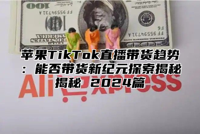 苹果TikTok直播带货趋势：能否带货新纪元探索揭秘揭秘 2025篇