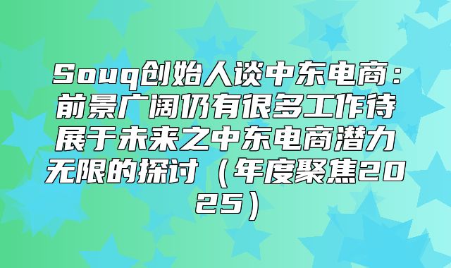 Souq创始人谈中东电商：前景广阔仍有很多工作待展于未来之中东电商潜力无限的探讨年度聚焦2025
