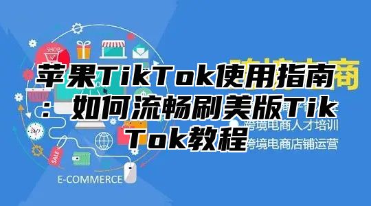苹果TikTok使用指南：如何流畅刷美版TikTok教程