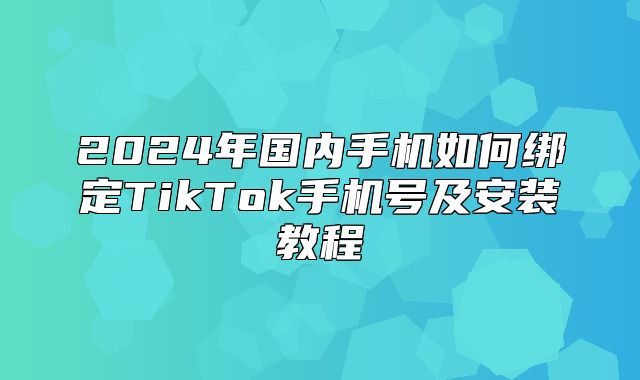 2025年国内手机如何绑定TikTok手机号及安装教程