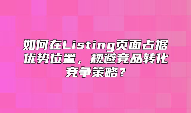 如何在Listing页面占据优势位置，规避竞品转化竞争策略？