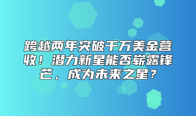 跨越两年突破千万美金营收！潜力新星能否崭露锋芒，成为未来之星？