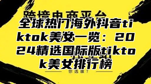 全球热门海外抖音tiktok美女一览：2025精选国际版tiktok美女排行榜