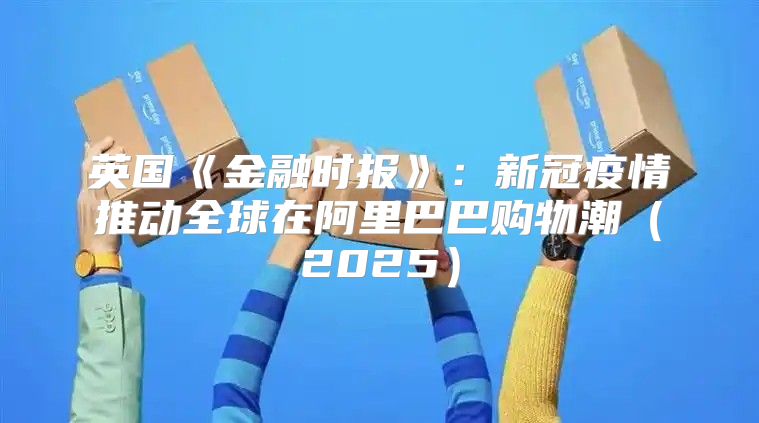 英国金融时报：新冠疫情推动全球在阿里巴巴购物潮2025