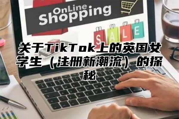 关于TikTok上的英国女学生注册新潮流的探秘