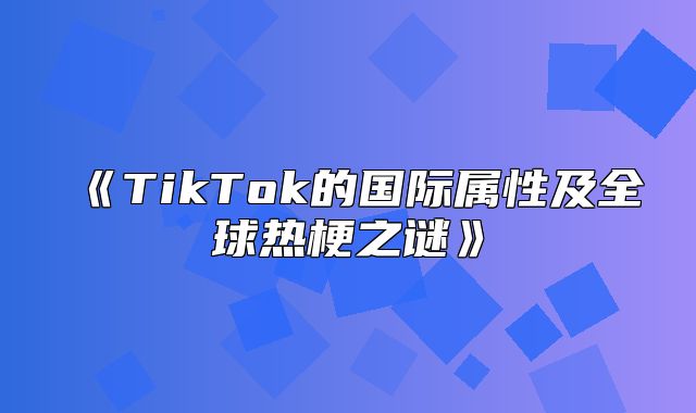 TikTok的国际属性及全球热梗之谜