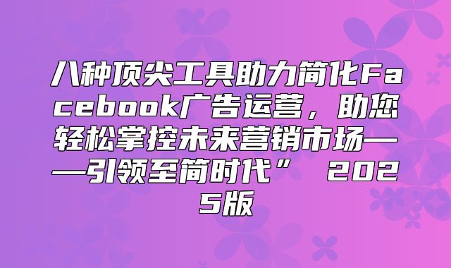 八种顶尖工具助力简化Facebook广告运营，助您轻松掌控未来营销市场——引领至简时代” 2025版