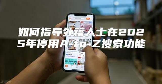 如何指导外籍人士在2025年停用A-to-Z搜索功能？