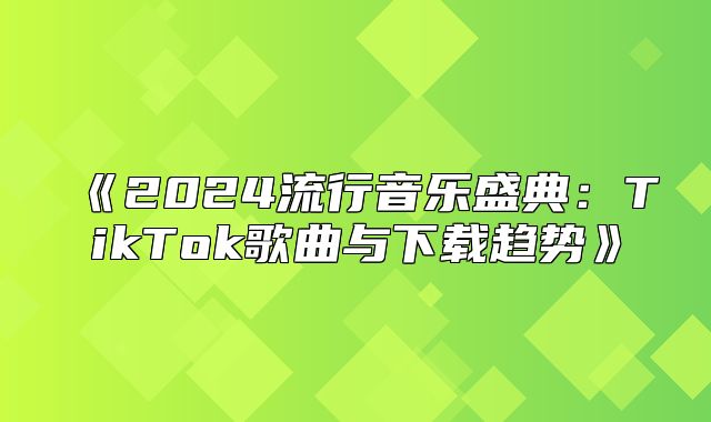 2025流行音乐盛典：TikTok歌曲与下载趋势