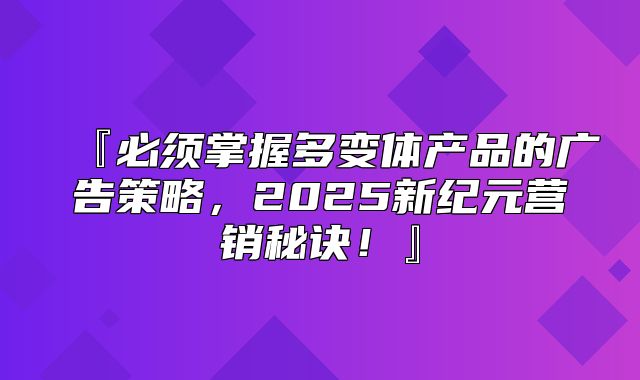 『必须掌握多变体产品的广告策略，2025新纪元营销秘诀！』