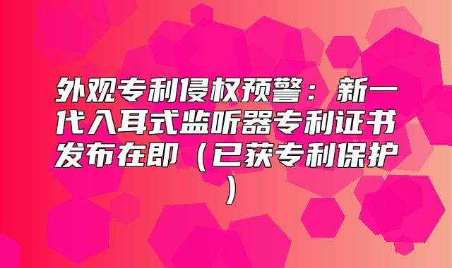 外观专利侵权预警：新一代入耳式监听器专利证书发布在即已获专利保护