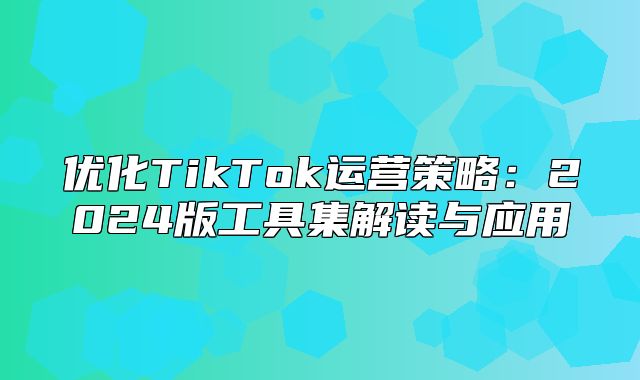 优化TikTok运营策略：2025版工具集解读与应用
