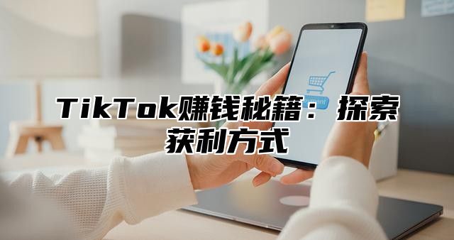 TikTok赚钱秘籍：探索获利方式
