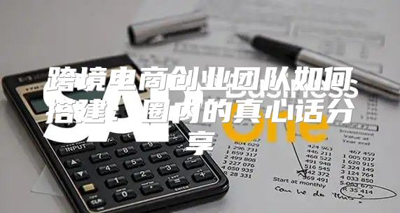 跨境电商创业团队如何搭建：圈内的真心话分享