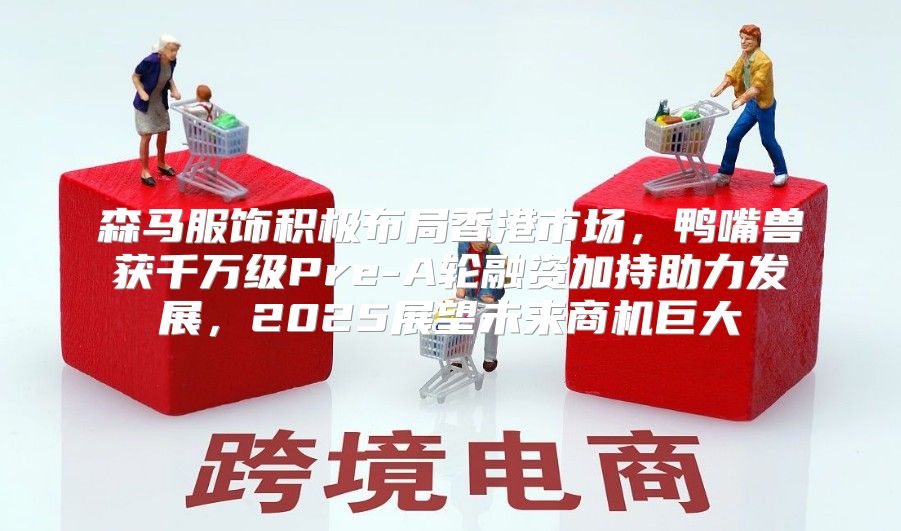 森马服饰积极布局香港市场，鸭嘴兽获千万级Pre-A轮融资加持助力发展，2025展望未来商机巨大