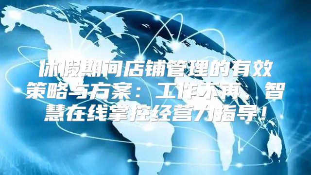 休假期间店铺管理的有效策略与方案：工作不再，智慧在线掌控经营力指导！