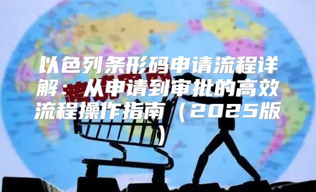 以色列条形码申请流程详解：从申请到审批的高效流程操作指南2025版