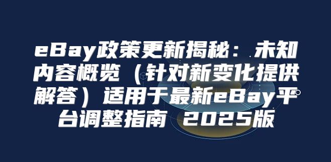 eBay政策更新揭秘：未知内容概览针对新变化提供解答适用于最新eBay平台调整指南 2025版