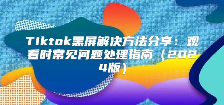 Tiktok黑屏解决方法分享：观看时常见问题处理指南2025版