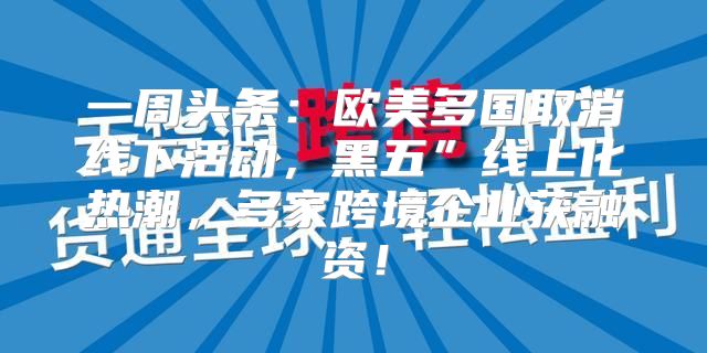 一周头条：欧美多国取消线下活动，黑五”线上化热潮，多家跨境企业获融资！