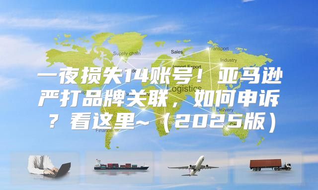 一夜损失14账号！亚马逊严打品牌关联，如何申诉？看这里~2025版