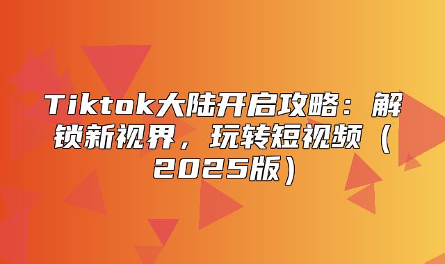 Tiktok大陆开启攻略：解锁新视界，玩转短视频2025版