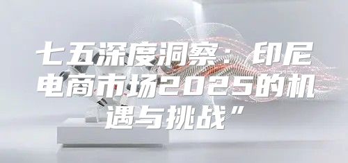 七五深度洞察：印尼电商市场2025的机遇与挑战”