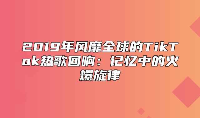 2019年风靡全球的TikTok热歌回响：记忆中的火爆旋律