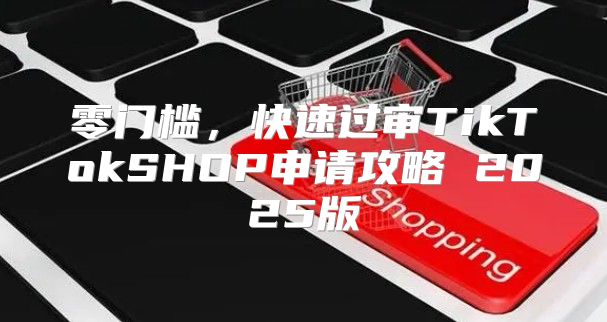 零门槛，快速过审TikTokSHOP申请攻略 2025版