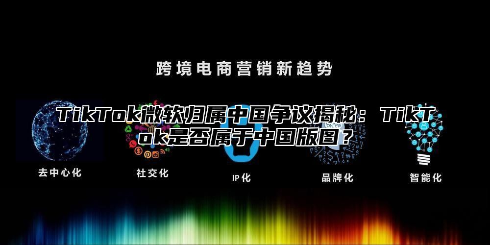 TikTok微软归属中国争议揭秘：TikTok是否属于中国版图？