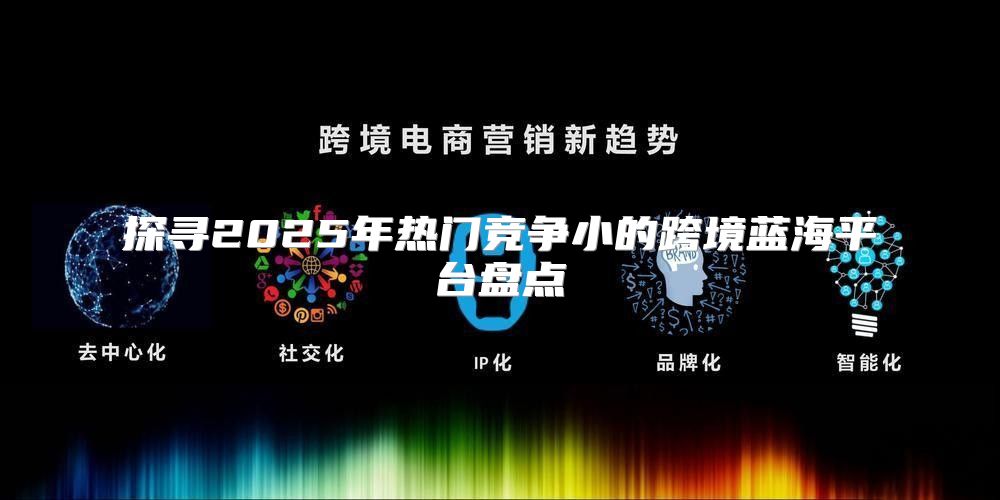 探寻2025年热门竞争小的跨境蓝海平台盘点
