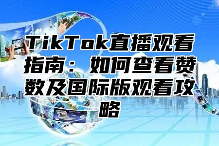 TikTok直播观看指南：如何查看赞数及国际版观看攻略