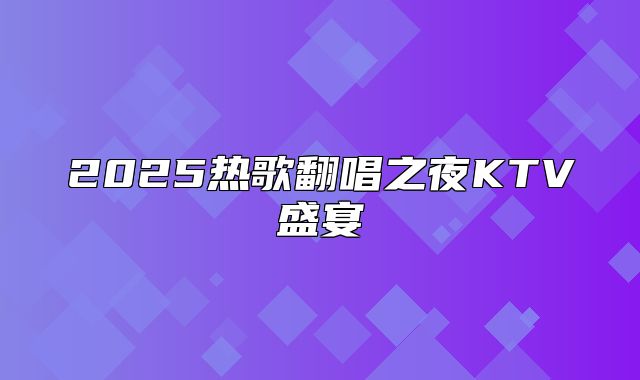 2025热歌翻唱之夜KTV盛宴