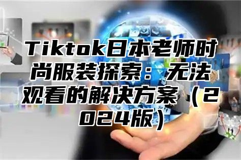 Tiktok日本老师时尚服装探索：无法观看的解决方案2025版