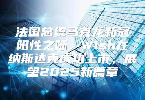 法国总统马克龙新冠阳性之际，Wish在纳斯达克成功上市，展望2025新篇章