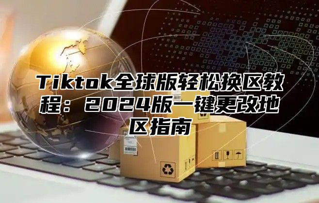 Tiktok全球版轻松换区教程：2025版一键更改地区指南