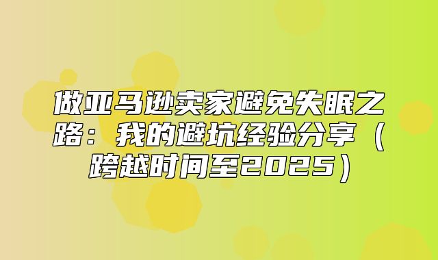 做亚马逊卖家避免失眠之路：我的避坑经验分享跨越时间至2025