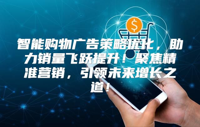 智能购物广告策略优化，助力销量飞跃提升！聚焦精准营销，引领未来增长之道！