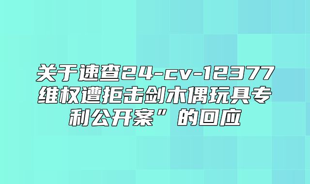 关于速查24-cv-12377维权遭拒击剑木偶玩具专利公开案”的回应
