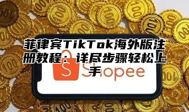菲律宾TikTok海外版注册教程：详尽步骤轻松上手