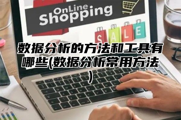 数据分析的方法和工具有哪些(数据分析常用方法)