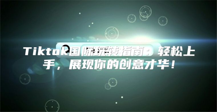 Tiktok国际玩转指南：轻松上手，展现你的创意才华！
