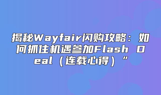 揭秘Wayfair闪购攻略：如何抓住机遇参加Flash Deal连载心得”
