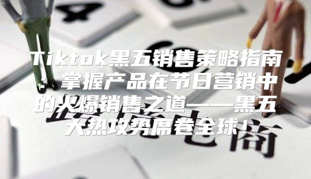 Tiktok黑五销售策略指南：掌握产品在节日营销中的火爆销售之道——黑五大热攻势席卷全球！