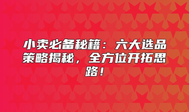 小卖必备秘籍：六大选品策略揭秘，全方位开拓思路！
